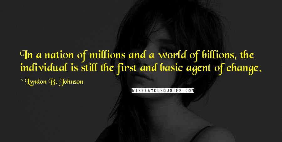 Lyndon B. Johnson Quotes: In a nation of millions and a world of billions, the individual is still the first and basic agent of change.