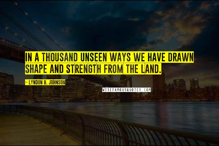 Lyndon B. Johnson Quotes: In a thousand unseen ways we have drawn shape and strength from the land.