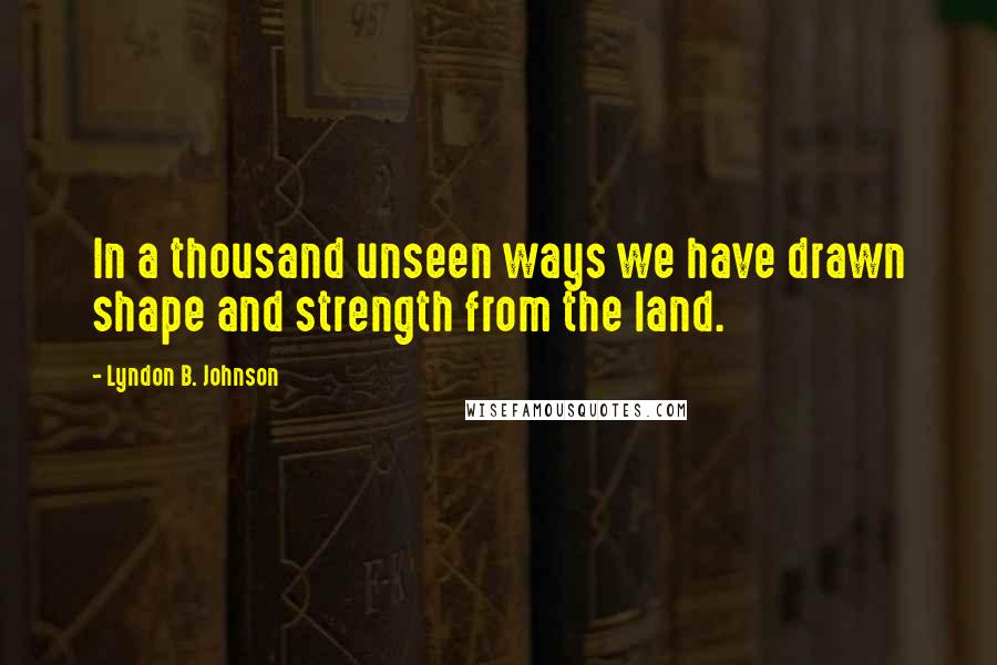 Lyndon B. Johnson Quotes: In a thousand unseen ways we have drawn shape and strength from the land.