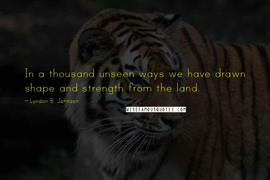 Lyndon B. Johnson Quotes: In a thousand unseen ways we have drawn shape and strength from the land.