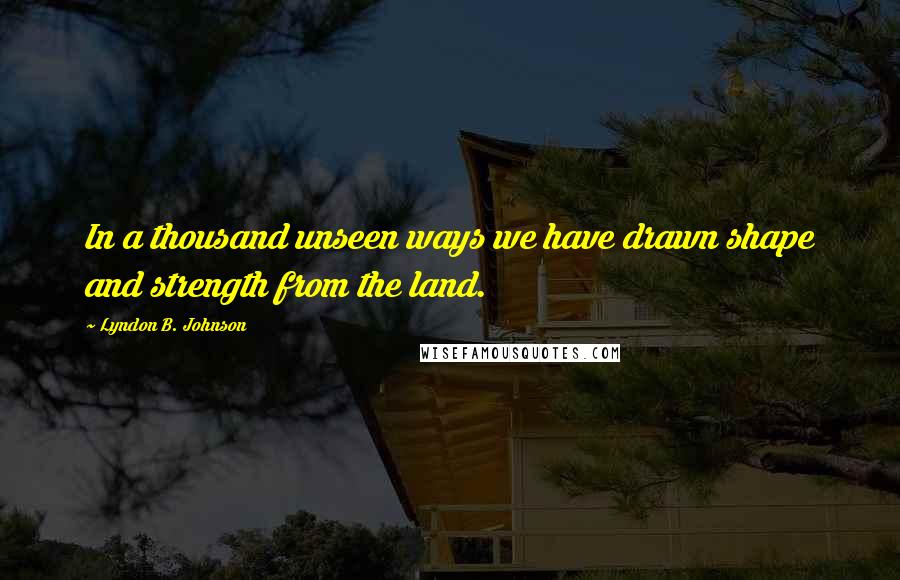 Lyndon B. Johnson Quotes: In a thousand unseen ways we have drawn shape and strength from the land.