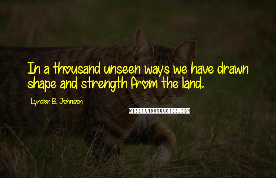 Lyndon B. Johnson Quotes: In a thousand unseen ways we have drawn shape and strength from the land.