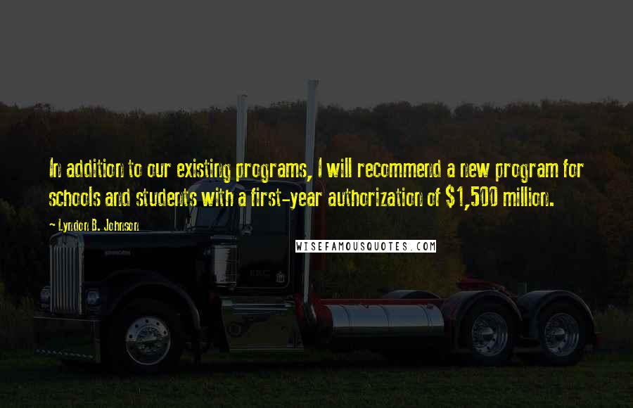 Lyndon B. Johnson Quotes: In addition to our existing programs, I will recommend a new program for schools and students with a first-year authorization of $1,500 million.