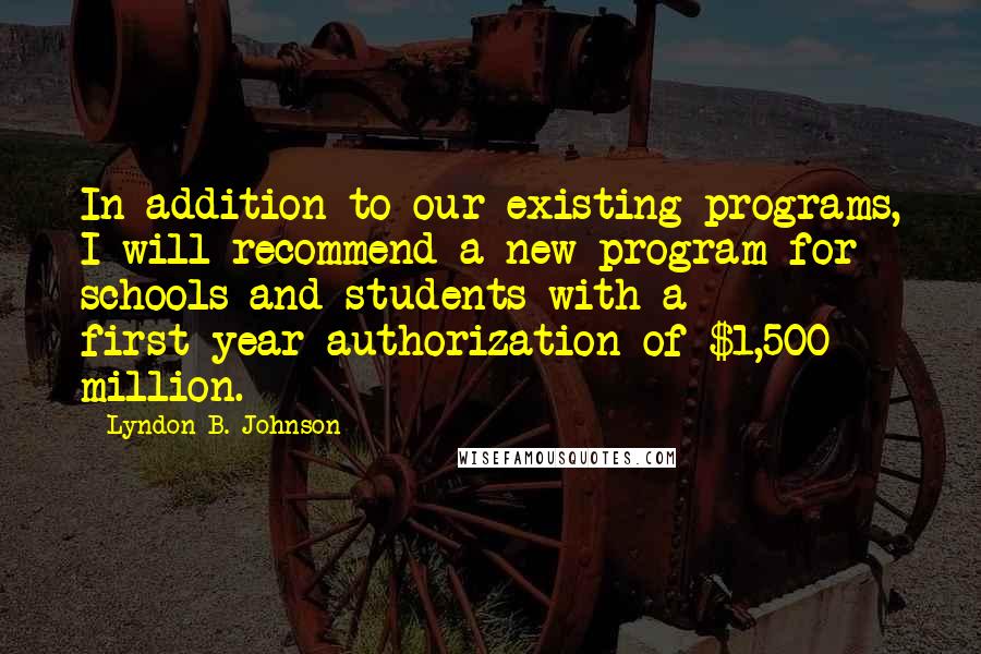 Lyndon B. Johnson Quotes: In addition to our existing programs, I will recommend a new program for schools and students with a first-year authorization of $1,500 million.