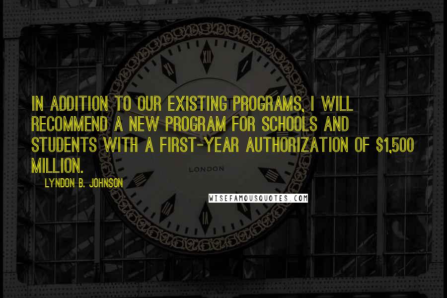 Lyndon B. Johnson Quotes: In addition to our existing programs, I will recommend a new program for schools and students with a first-year authorization of $1,500 million.