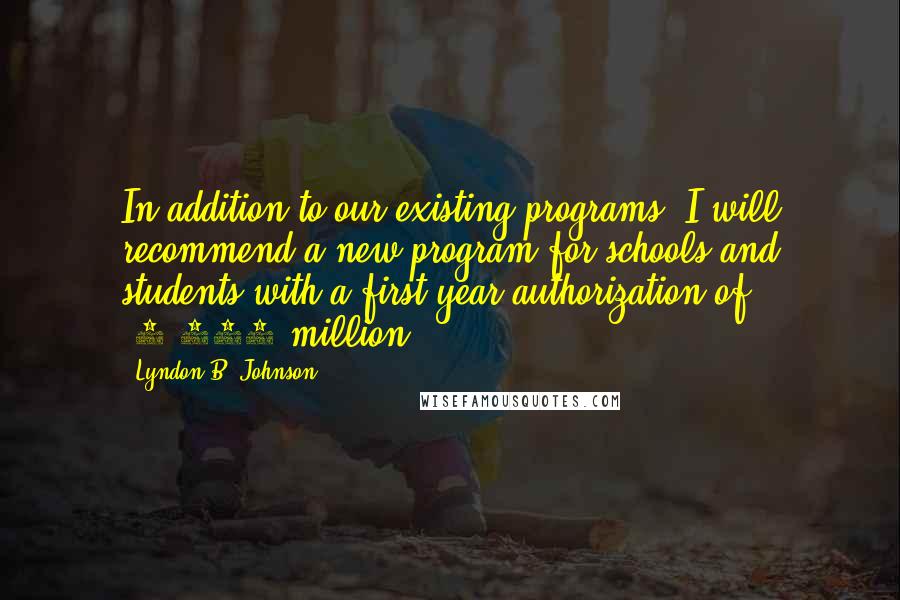 Lyndon B. Johnson Quotes: In addition to our existing programs, I will recommend a new program for schools and students with a first-year authorization of $1,500 million.