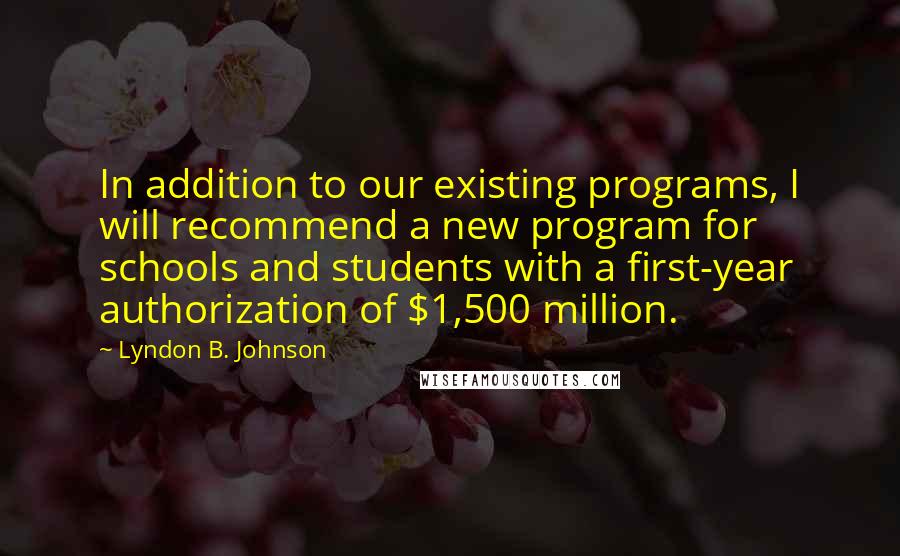 Lyndon B. Johnson Quotes: In addition to our existing programs, I will recommend a new program for schools and students with a first-year authorization of $1,500 million.