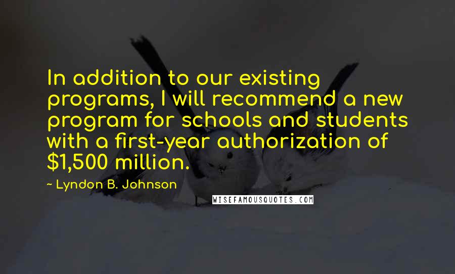 Lyndon B. Johnson Quotes: In addition to our existing programs, I will recommend a new program for schools and students with a first-year authorization of $1,500 million.