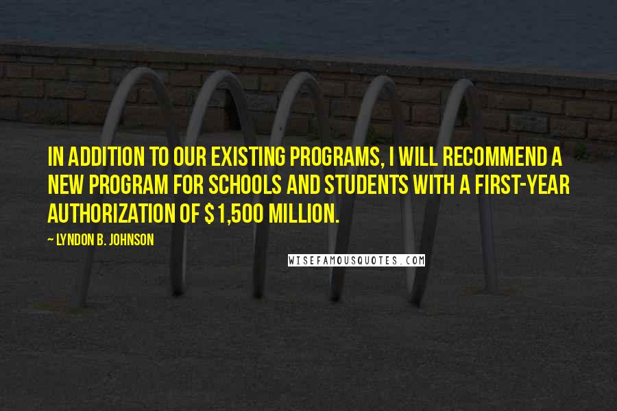 Lyndon B. Johnson Quotes: In addition to our existing programs, I will recommend a new program for schools and students with a first-year authorization of $1,500 million.