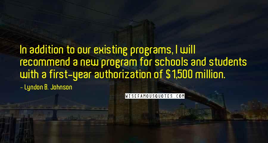 Lyndon B. Johnson Quotes: In addition to our existing programs, I will recommend a new program for schools and students with a first-year authorization of $1,500 million.