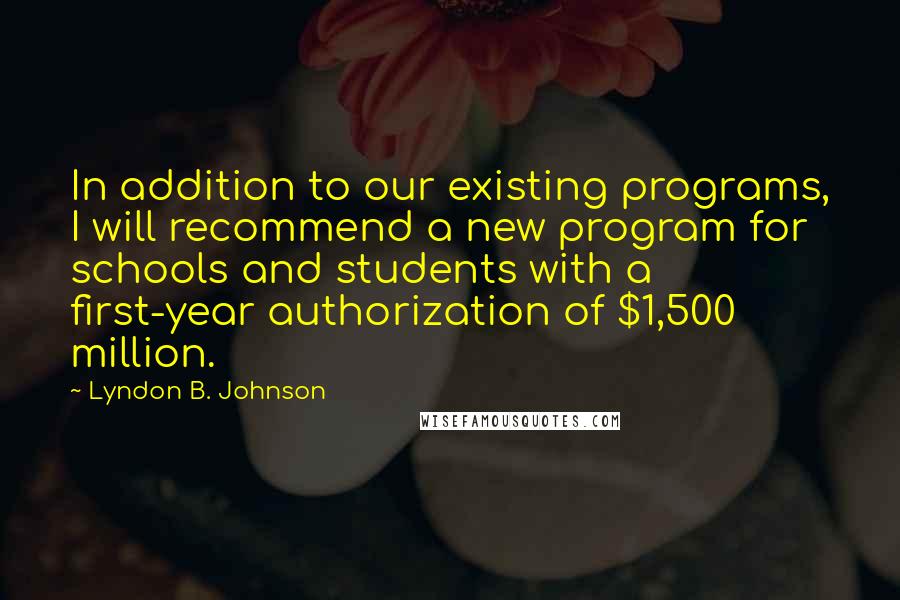 Lyndon B. Johnson Quotes: In addition to our existing programs, I will recommend a new program for schools and students with a first-year authorization of $1,500 million.