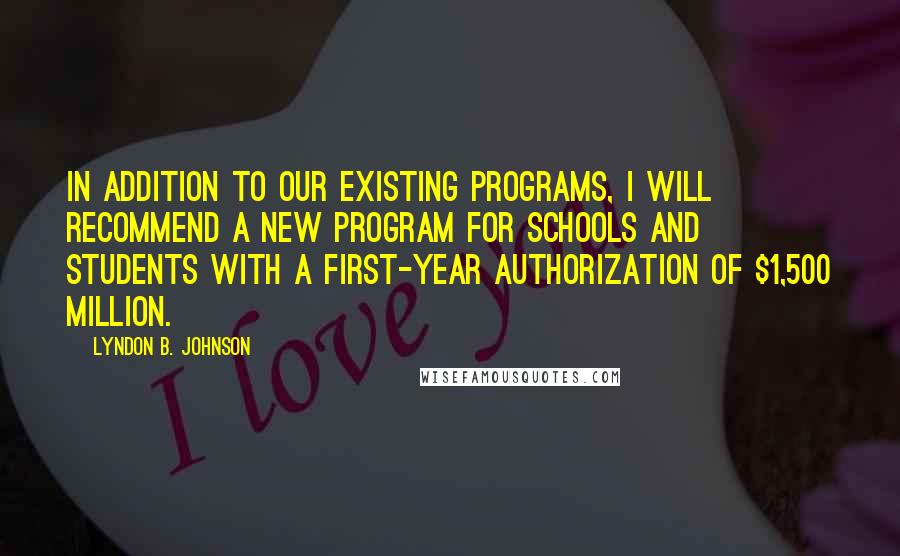 Lyndon B. Johnson Quotes: In addition to our existing programs, I will recommend a new program for schools and students with a first-year authorization of $1,500 million.