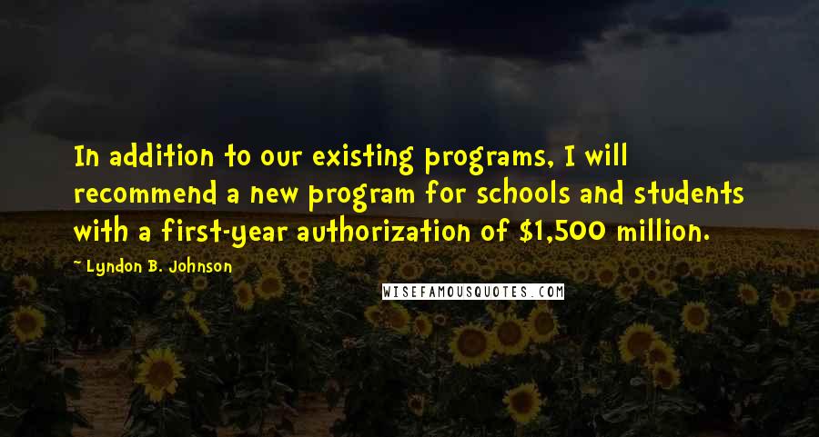 Lyndon B. Johnson Quotes: In addition to our existing programs, I will recommend a new program for schools and students with a first-year authorization of $1,500 million.