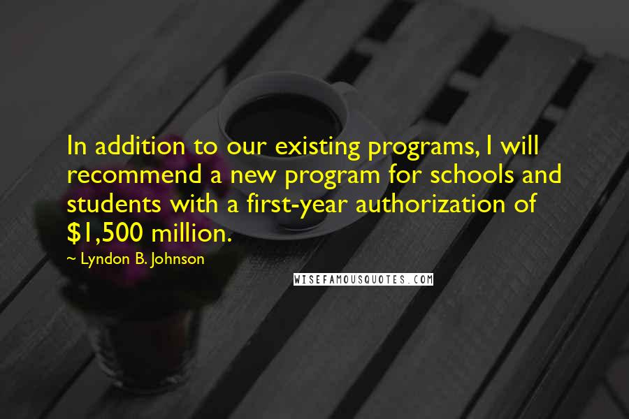 Lyndon B. Johnson Quotes: In addition to our existing programs, I will recommend a new program for schools and students with a first-year authorization of $1,500 million.