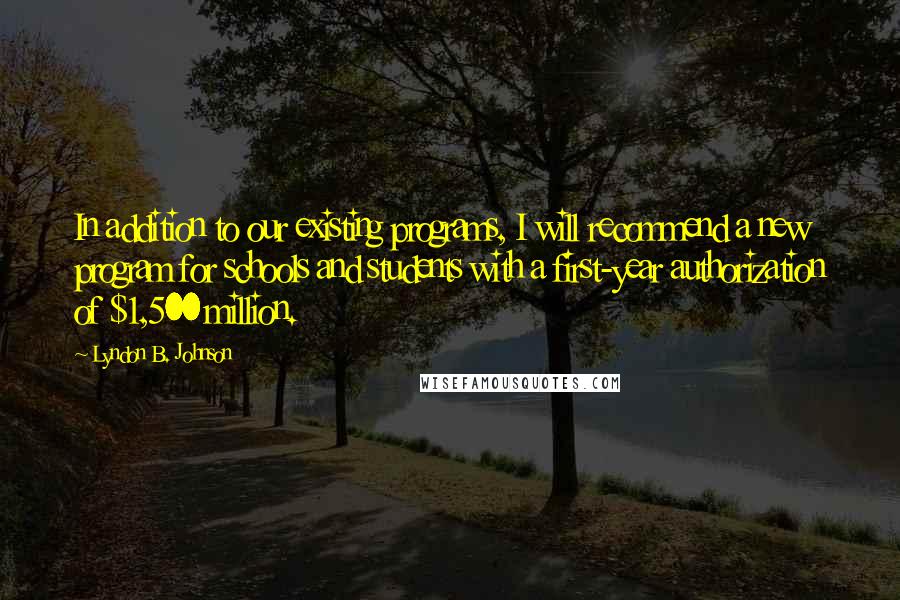 Lyndon B. Johnson Quotes: In addition to our existing programs, I will recommend a new program for schools and students with a first-year authorization of $1,500 million.