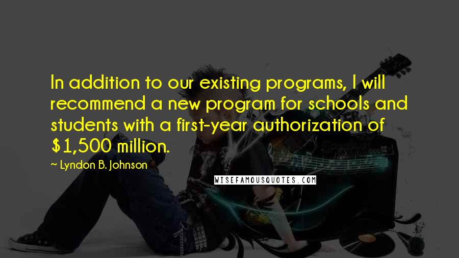 Lyndon B. Johnson Quotes: In addition to our existing programs, I will recommend a new program for schools and students with a first-year authorization of $1,500 million.