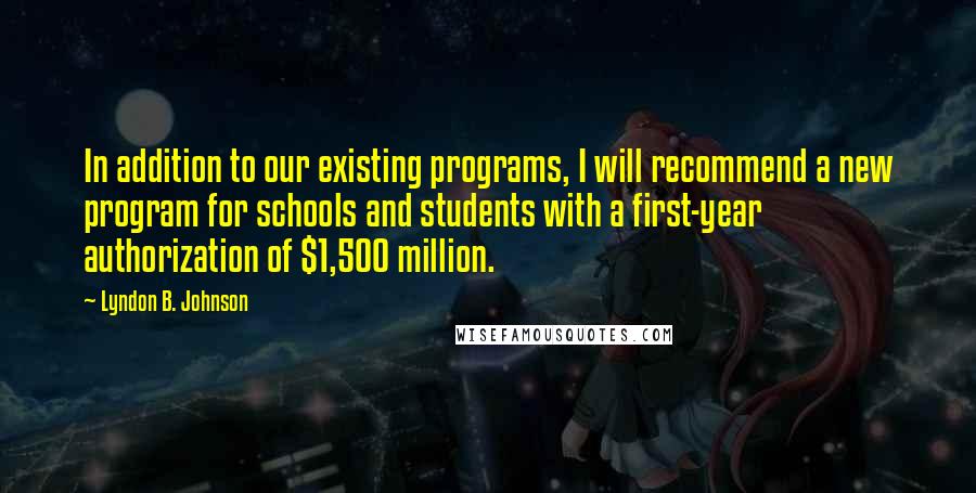 Lyndon B. Johnson Quotes: In addition to our existing programs, I will recommend a new program for schools and students with a first-year authorization of $1,500 million.