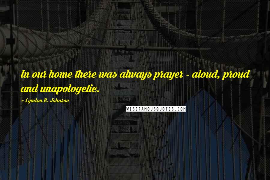 Lyndon B. Johnson Quotes: In our home there was always prayer - aloud, proud and unapologetic.