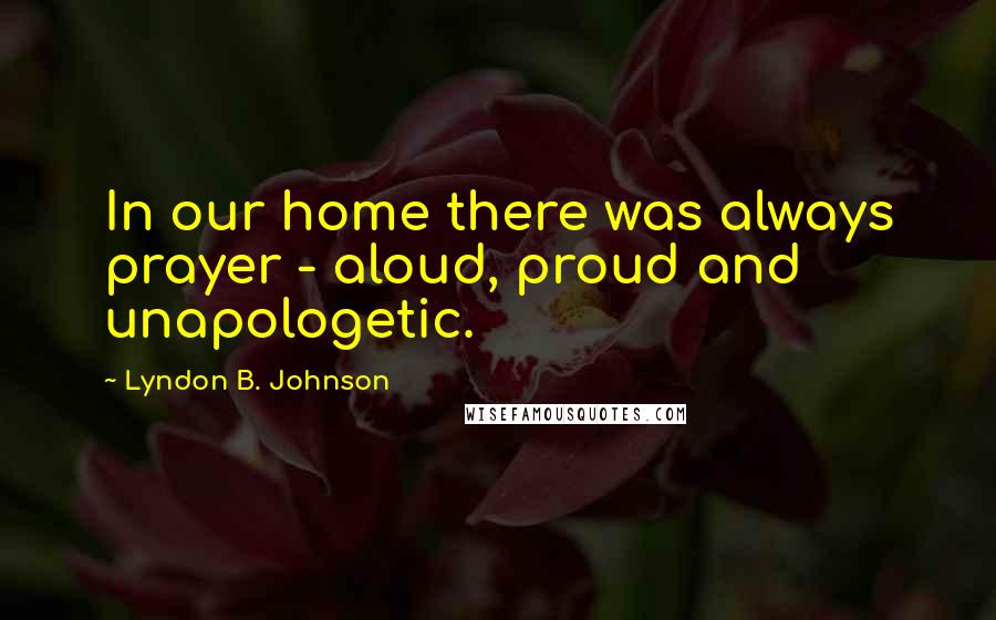 Lyndon B. Johnson Quotes: In our home there was always prayer - aloud, proud and unapologetic.