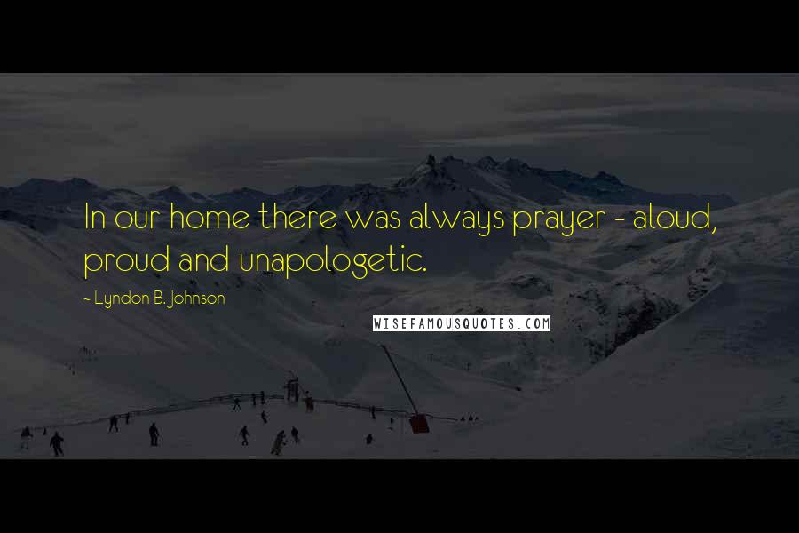 Lyndon B. Johnson Quotes: In our home there was always prayer - aloud, proud and unapologetic.