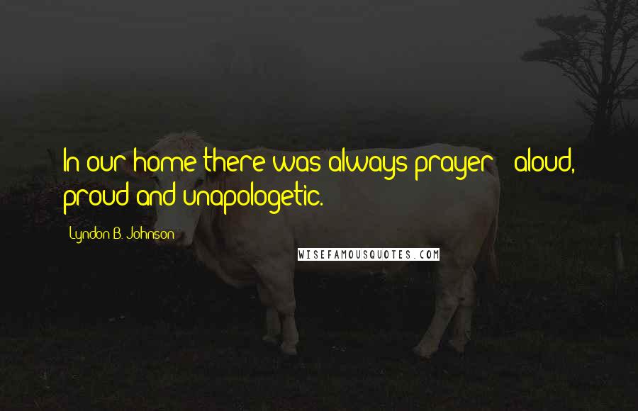 Lyndon B. Johnson Quotes: In our home there was always prayer - aloud, proud and unapologetic.