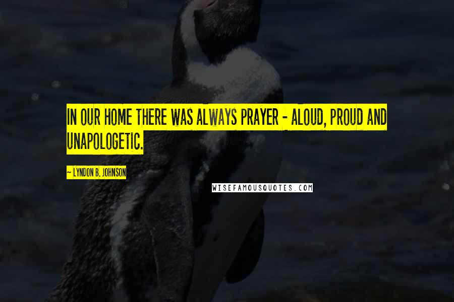 Lyndon B. Johnson Quotes: In our home there was always prayer - aloud, proud and unapologetic.