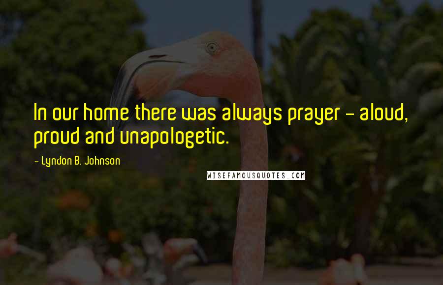 Lyndon B. Johnson Quotes: In our home there was always prayer - aloud, proud and unapologetic.