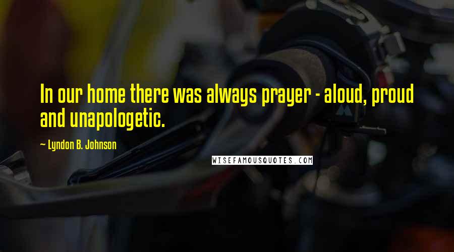 Lyndon B. Johnson Quotes: In our home there was always prayer - aloud, proud and unapologetic.