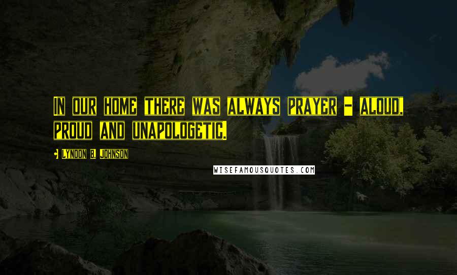 Lyndon B. Johnson Quotes: In our home there was always prayer - aloud, proud and unapologetic.