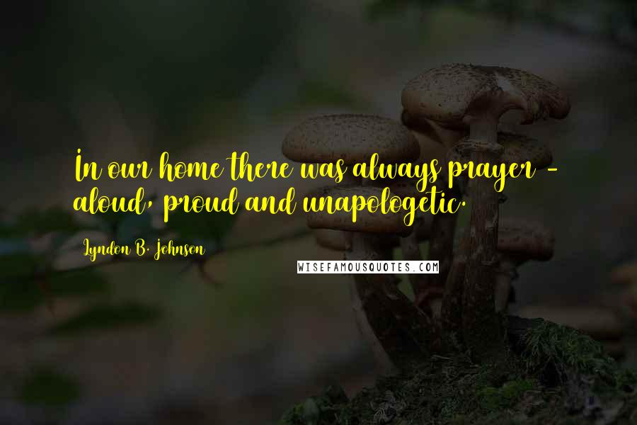Lyndon B. Johnson Quotes: In our home there was always prayer - aloud, proud and unapologetic.