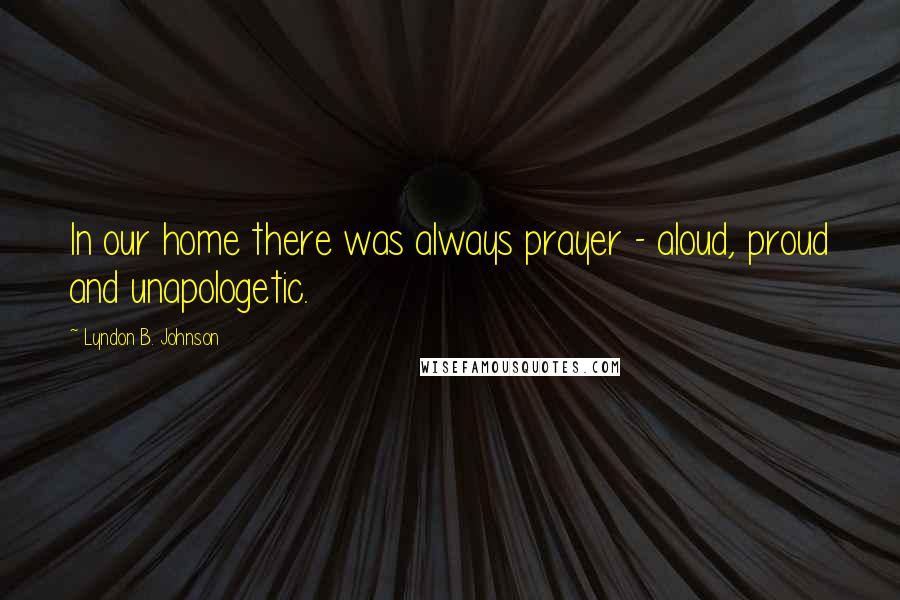 Lyndon B. Johnson Quotes: In our home there was always prayer - aloud, proud and unapologetic.
