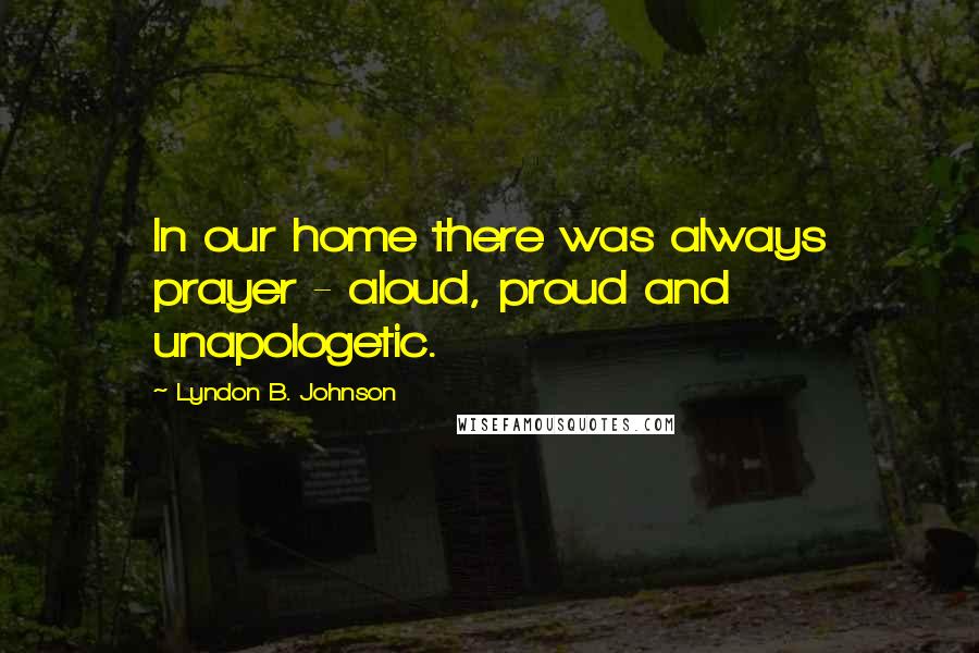 Lyndon B. Johnson Quotes: In our home there was always prayer - aloud, proud and unapologetic.