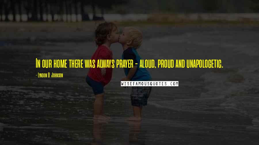 Lyndon B. Johnson Quotes: In our home there was always prayer - aloud, proud and unapologetic.