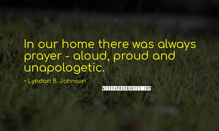 Lyndon B. Johnson Quotes: In our home there was always prayer - aloud, proud and unapologetic.