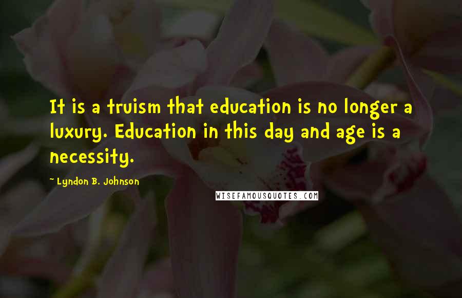 Lyndon B. Johnson Quotes: It is a truism that education is no longer a luxury. Education in this day and age is a necessity.