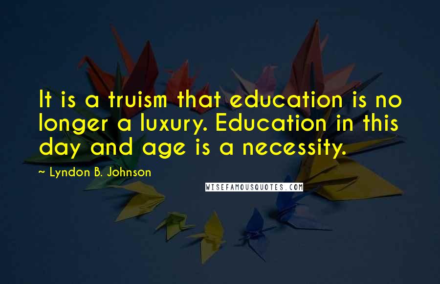 Lyndon B. Johnson Quotes: It is a truism that education is no longer a luxury. Education in this day and age is a necessity.