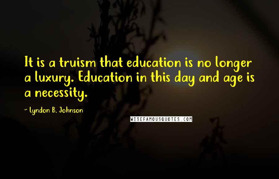 Lyndon B. Johnson Quotes: It is a truism that education is no longer a luxury. Education in this day and age is a necessity.