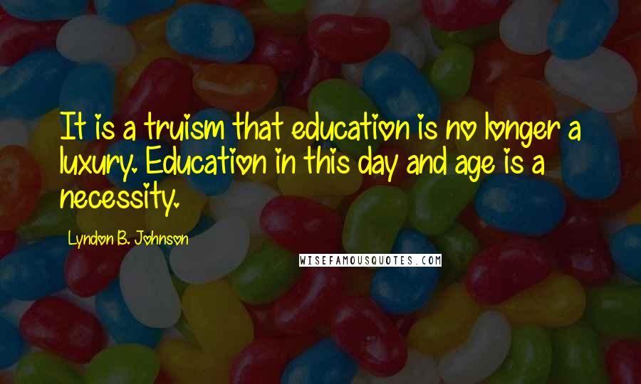 Lyndon B. Johnson Quotes: It is a truism that education is no longer a luxury. Education in this day and age is a necessity.