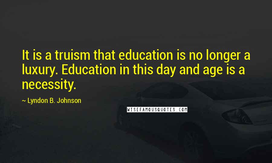 Lyndon B. Johnson Quotes: It is a truism that education is no longer a luxury. Education in this day and age is a necessity.