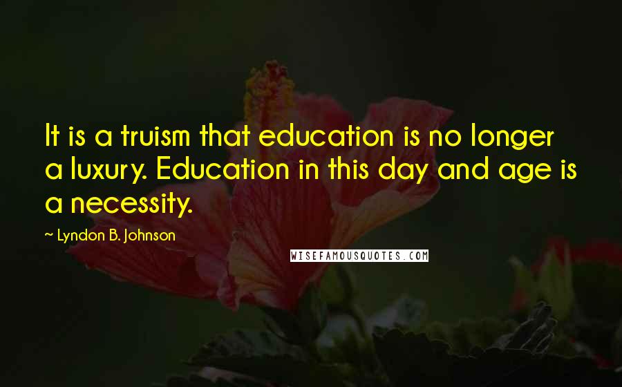 Lyndon B. Johnson Quotes: It is a truism that education is no longer a luxury. Education in this day and age is a necessity.