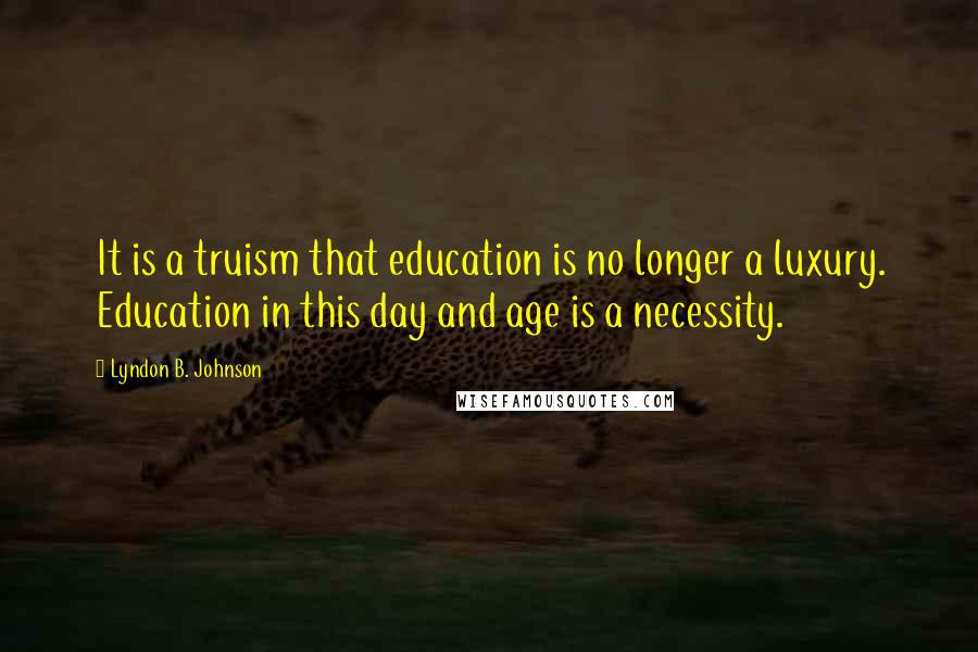 Lyndon B. Johnson Quotes: It is a truism that education is no longer a luxury. Education in this day and age is a necessity.