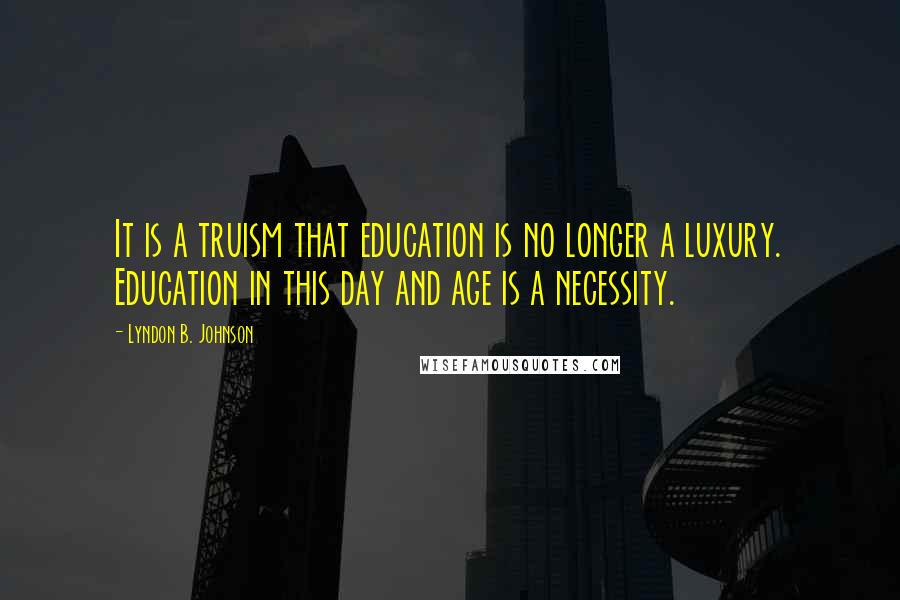 Lyndon B. Johnson Quotes: It is a truism that education is no longer a luxury. Education in this day and age is a necessity.