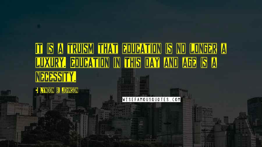 Lyndon B. Johnson Quotes: It is a truism that education is no longer a luxury. Education in this day and age is a necessity.