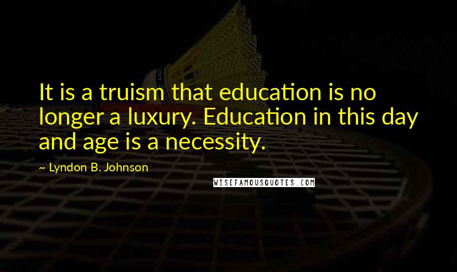 Lyndon B. Johnson Quotes: It is a truism that education is no longer a luxury. Education in this day and age is a necessity.
