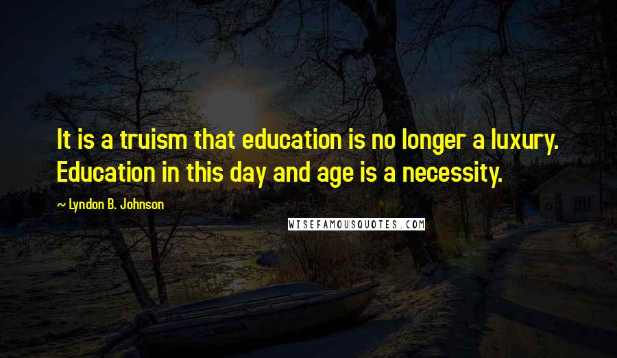 Lyndon B. Johnson Quotes: It is a truism that education is no longer a luxury. Education in this day and age is a necessity.