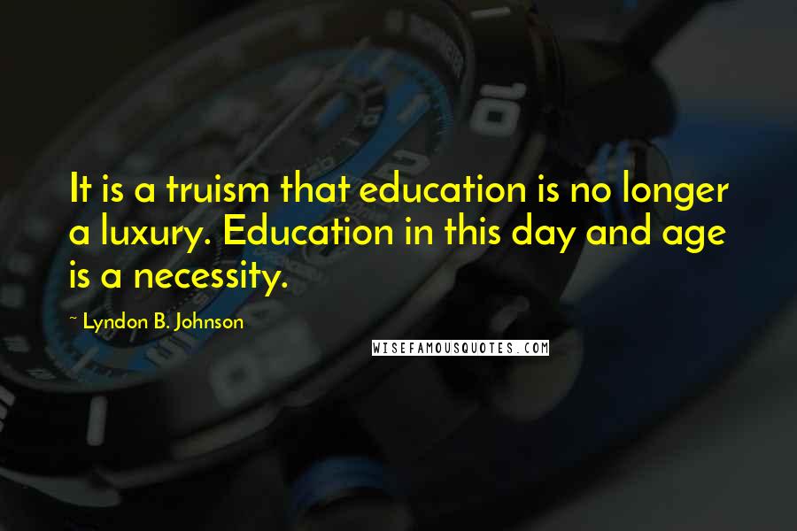 Lyndon B. Johnson Quotes: It is a truism that education is no longer a luxury. Education in this day and age is a necessity.