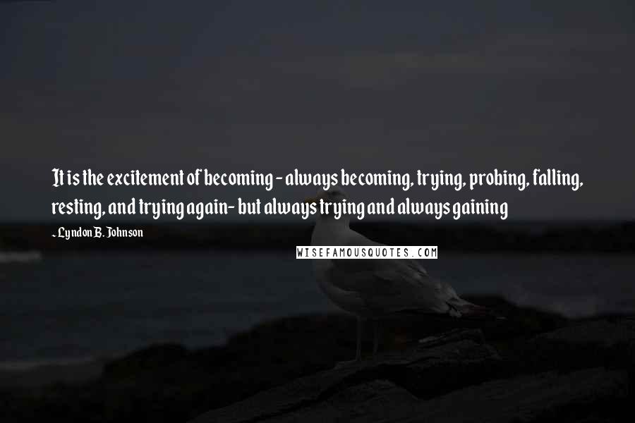 Lyndon B. Johnson Quotes: It is the excitement of becoming - always becoming, trying, probing, falling, resting, and trying again- but always trying and always gaining