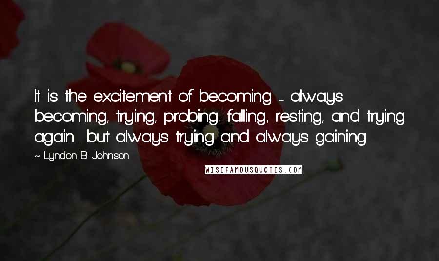 Lyndon B. Johnson Quotes: It is the excitement of becoming - always becoming, trying, probing, falling, resting, and trying again- but always trying and always gaining