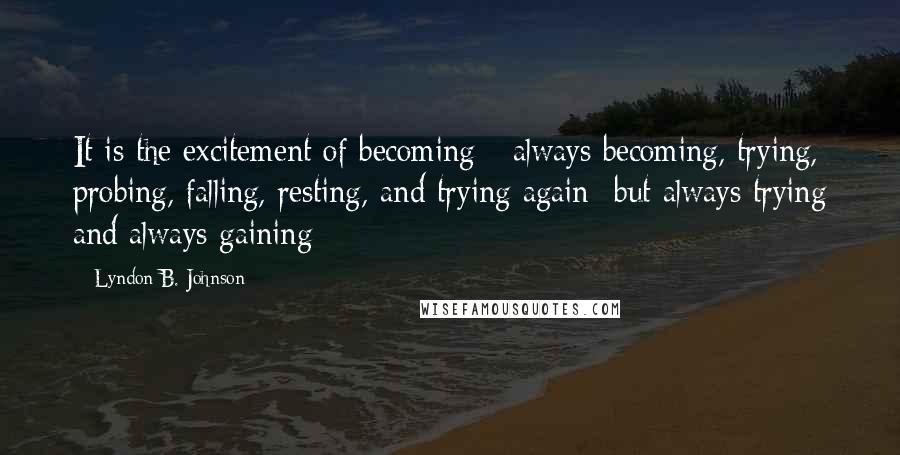 Lyndon B. Johnson Quotes: It is the excitement of becoming - always becoming, trying, probing, falling, resting, and trying again- but always trying and always gaining