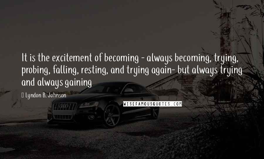 Lyndon B. Johnson Quotes: It is the excitement of becoming - always becoming, trying, probing, falling, resting, and trying again- but always trying and always gaining